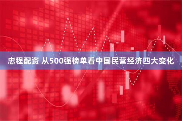 忠程配资 从500强榜单看中国民营经济四大变化