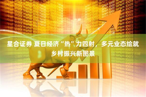 星合证券 夏日经济“热”力四射，多元业态绘就乡村振兴新图景