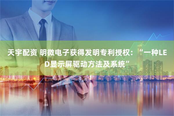 天宇配资 明微电子获得发明专利授权：“一种LED显示屏驱动方法及系统”