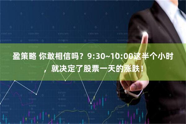 盈策略 你敢相信吗？9:30~10:00这半个小时，就决定了股票一天的涨跌！