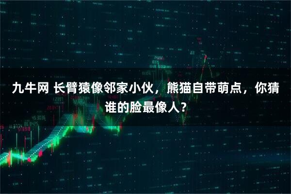 九牛网 长臂猿像邻家小伙，熊猫自带萌点，你猜谁的脸最像人？