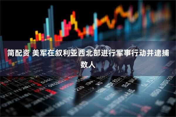 简配资 美军在叙利亚西北部进行军事行动并逮捕数人