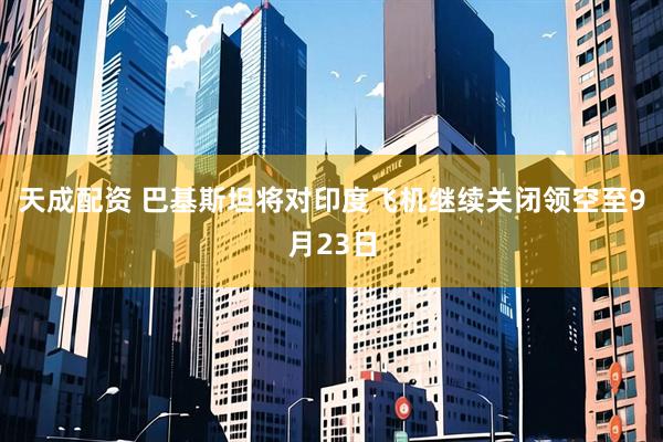 天成配资 巴基斯坦将对印度飞机继续关闭领空至9月23日