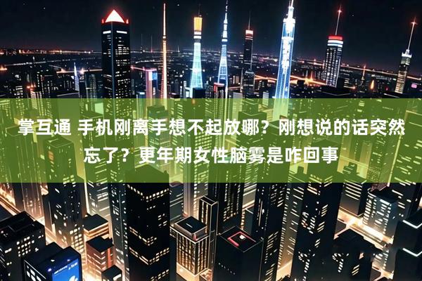 掌互通 手机刚离手想不起放哪？刚想说的话突然忘了？更年期女性脑雾是咋回事