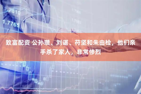 致富配资 公孙瓒、刘谌、苻坚和朱由检，他们亲手杀了家人，非常惨烈