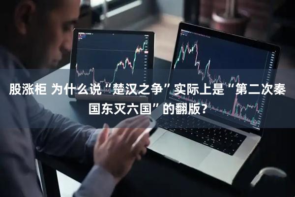 股涨柜 为什么说“楚汉之争”实际上是“第二次秦国东灭六国”的翻版？