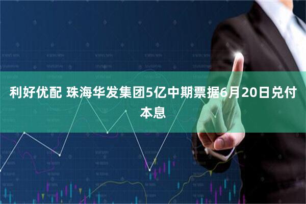 利好优配 珠海华发集团5亿中期票据6月20日兑付本息