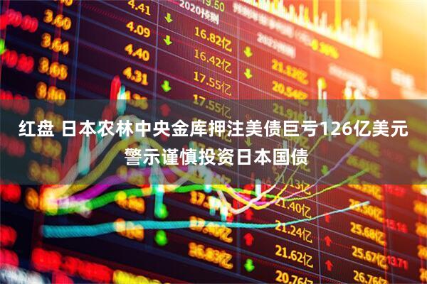 红盘 日本农林中央金库押注美债巨亏126亿美元 警示谨慎投资日本国债