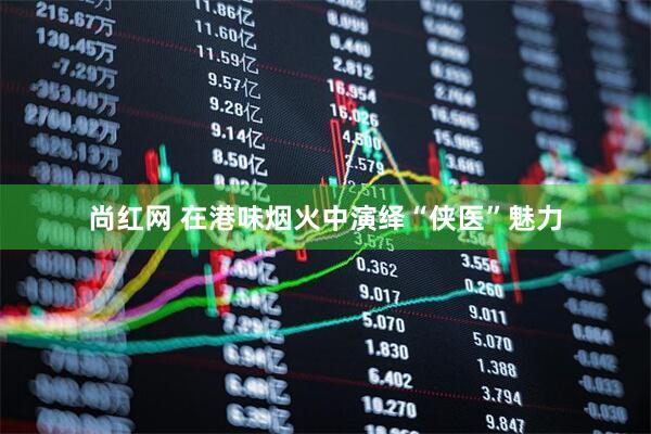 尚红网 在港味烟火中演绎“侠医”魅力