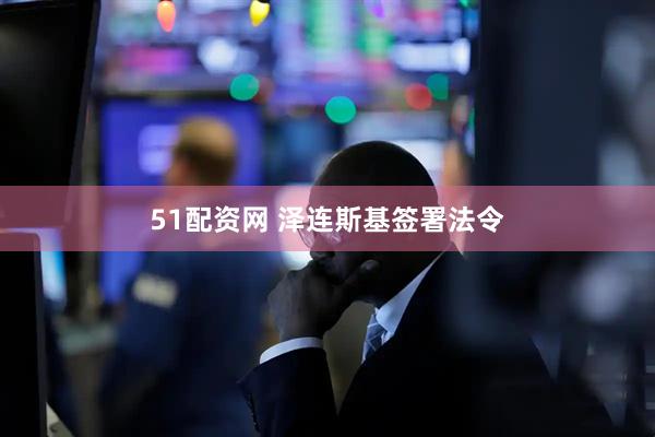 51配资网 泽连斯基签署法令