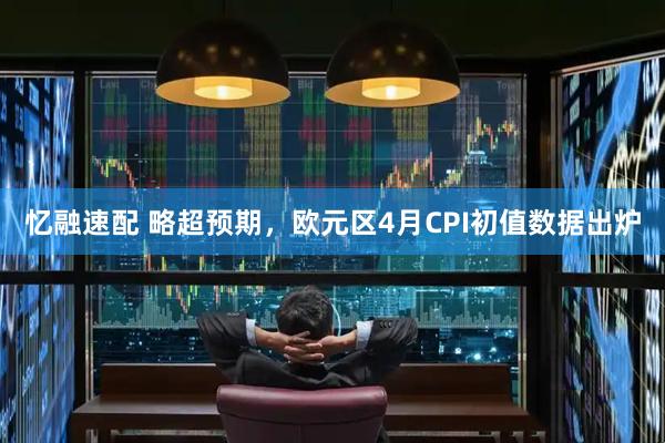 忆融速配 略超预期，欧元区4月CPI初值数据出炉