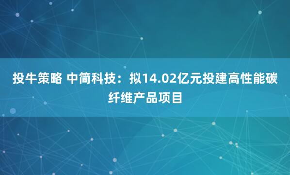 投牛策略 中简科技：拟14.02亿元投建高性能碳纤维产品项目