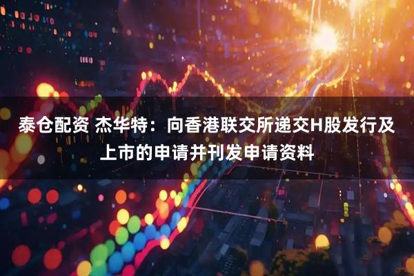 泰仓配资 杰华特：向香港联交所递交H股发行及上市的申请并刊发申请资料