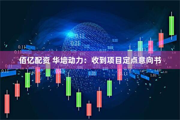 佰亿配资 华培动力：收到项目定点意向书