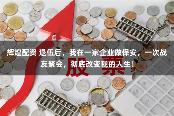 辉煌配资 退伍后,我在一家企业做保安,一次战友聚会,彻底改变我的人生!