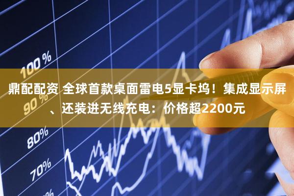 鼎配配资 全球首款桌面雷电5显卡坞!集成显示屏、还装进无线充电:价格超2200元
