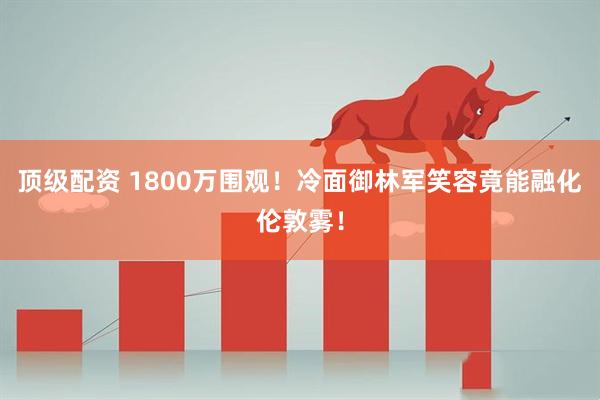 顶级配资 1800万围观！冷面御林军笑容竟能融化伦敦雾！