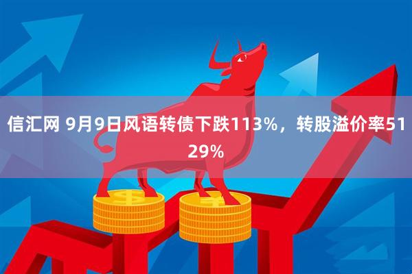 信汇网 9月9日风语转债下跌113%,转股溢价率5129%