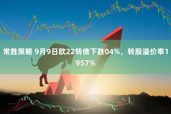 常胜策略 9月9日欧22转债下跌04%，转股溢价率1957%