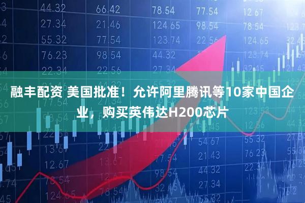 融丰配资 美国批准！允许阿里腾讯等10家中国企业，购买英伟达H200芯片