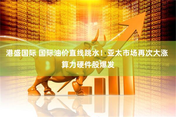 港盛国际 国际油价直线跳水！亚太市场再次大涨 算力硬件股爆发