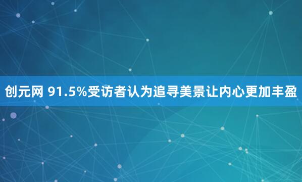 创元网 91.5%受访者认为追寻美景让内心更加丰盈