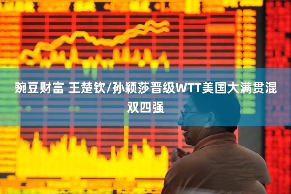 豌豆财富 王楚钦/孙颖莎晋级WTT美国大满贯混双四强